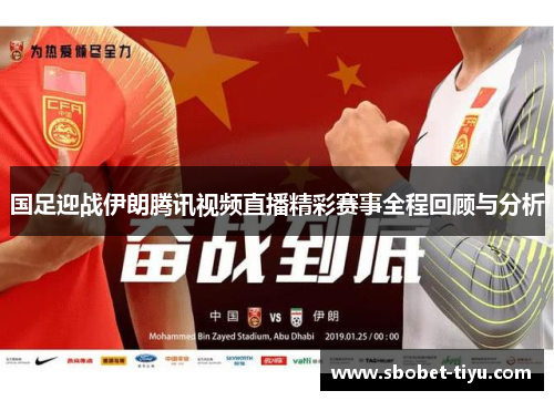 国足迎战伊朗腾讯视频直播精彩赛事全程回顾与分析