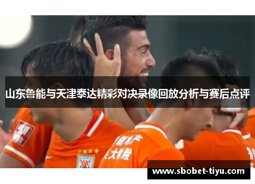 山东鲁能与天津泰达精彩对决录像回放分析与赛后点评